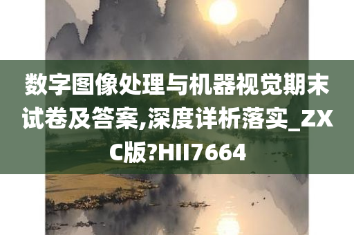 数字图像处理与机器视觉期末试卷及答案,深度详析落实_ZXC版?HII7664