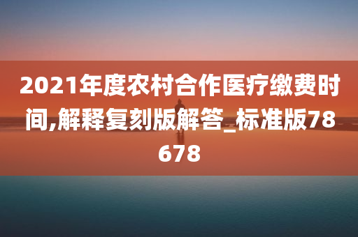 2021年度农村合作医疗缴费时间,解释复刻版解答_标准版78678