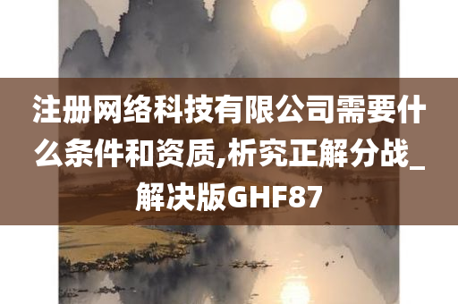 注册网络科技有限公司需要什么条件和资质,析究正解分战_解决版GHF87