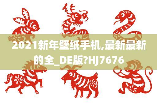 2021新年壁纸手机,最新最新的全_DE版?HJ7676