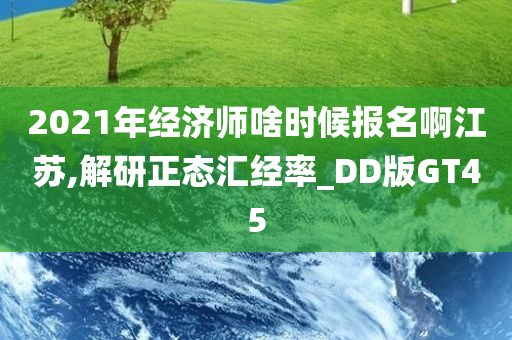 2021年经济师啥时候报名啊江苏,解研正态汇经率_DD版GT45