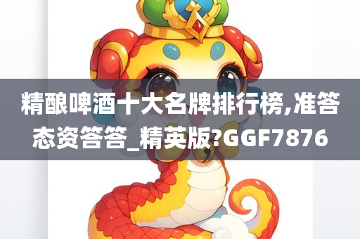 精酿啤酒十大名牌排行榜,准答态资答答_精英版?GGF7876