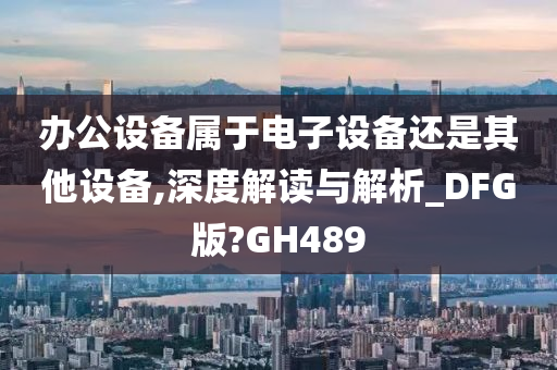 办公设备属于电子设备还是其他设备,深度解读与解析_DFG版?GH489