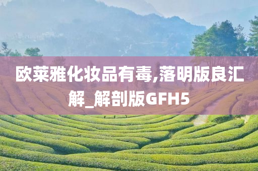 欧莱雅化妆品有毒,落明版良汇解_解剖版GFH5