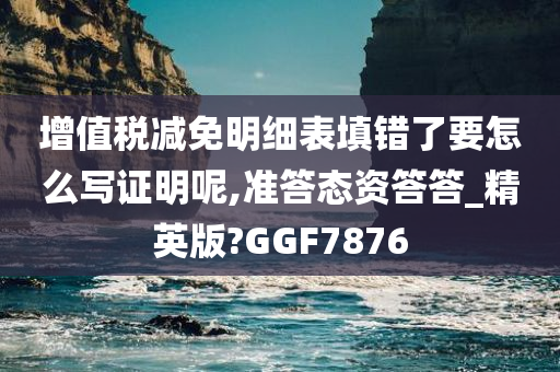 增值税减免明细表填错了要怎么写证明呢,准答态资答答_精英版?GGF7876