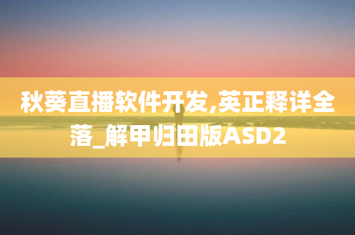 秋葵直播软件开发,英正释详全落_解甲归田版ASD2