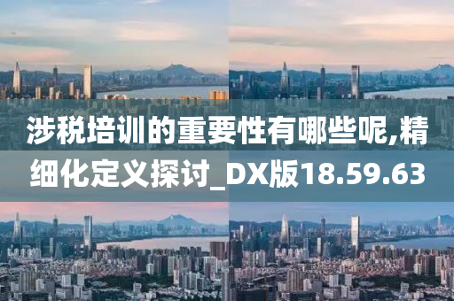 涉税培训的重要性有哪些呢,精细化定义探讨_DX版18.59.63