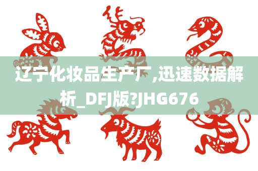 辽宁化妆品生产厂,迅速数据解析_DFJ版?JHG676