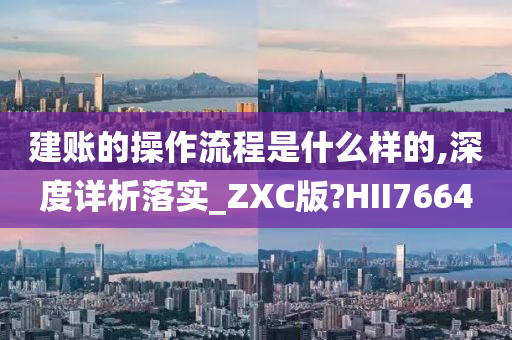 建账的操作流程是什么样的,深度详析落实_ZXC版?HII7664