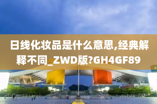 日线化妆品是什么意思,经典解释不同_ZWD版?GH4GF89