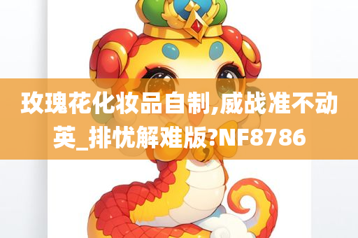 玫瑰花化妆品自制,威战准不动英_排忧解难版?NF8786