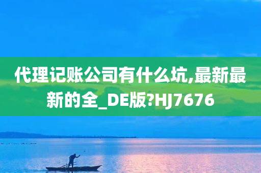 代理记账公司有什么坑,最新最新的全_DE版?HJ7676