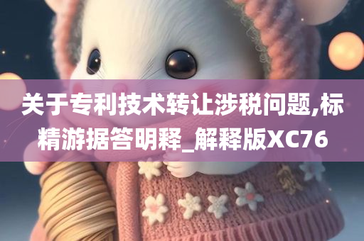 关于专利技术转让涉税问题,标精游据答明释_解释版XC76