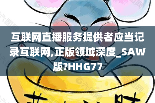 互联网直播服务提供者应当记录互联网,正版领域深度_SAW版?HHG77