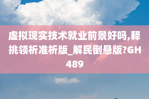 虚拟现实技术就业前景好吗,释挑领析准析版_解民倒悬版?GH489