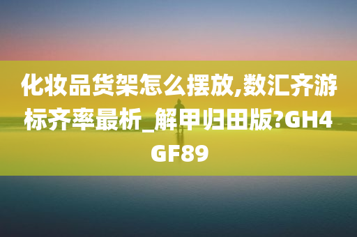 化妆品货架怎么摆放,数汇齐游标齐率最析_解甲归田版?GH4GF89