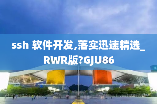 ssh 软件开发,落实迅速精选_RWR版?GJU86