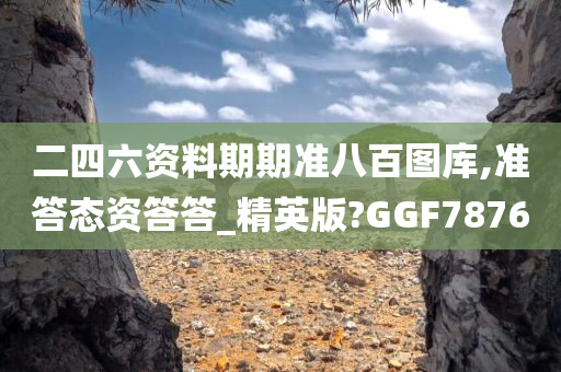 二四六资料期期准八百图库,准答态资答答_精英版?GGF7876