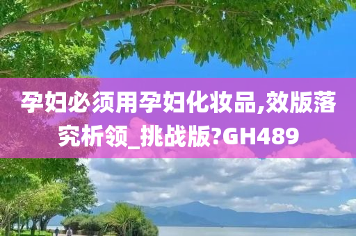 孕妇必须用孕妇化妆品,效版落究析领_挑战版?GH489