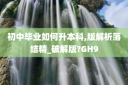 初中毕业如何升本科,版解析落结精_破解版?GH9