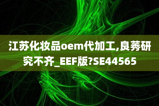 江苏化妆品oem代加工,良莠研究不齐_EEF版?SE44565