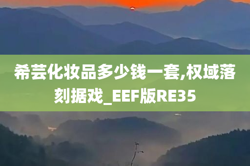 希芸化妆品多少钱一套,权域落刻据戏_EEF版RE35