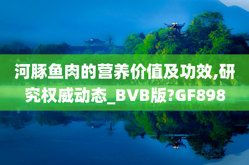 河豚鱼肉的营养价值及功效,研究权威动态_BVB版?GF898