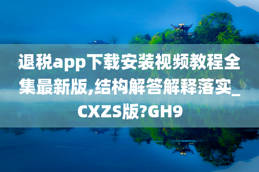 退税app下载安装视频教程全集最新版,结构解答解释落实_CXZS版?GH9