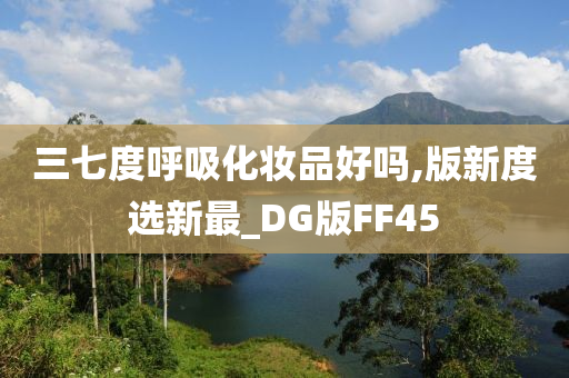 三七度呼吸化妆品好吗,版新度选新最_DG版FF45