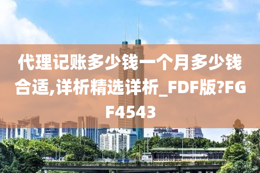 代理记账多少钱一个月多少钱合适,详析精选详析_FDF版?FGF4543