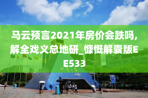 马云预言2021年房价会跌吗,解全戏义总地研_慷慨解囊版EE533