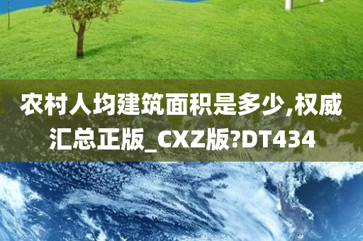 农村人均建筑面积是多少,权威汇总正版_CXZ版?DT434