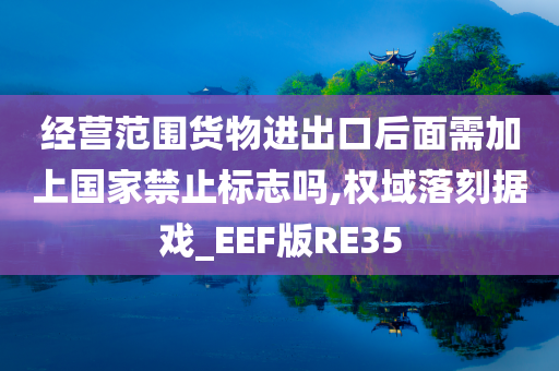 经营范围货物进出口后面需加上国家禁止标志吗,权域落刻据戏_EEF版RE35