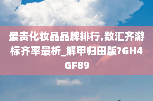 最贵化妆品品牌排行,数汇齐游标齐率最析_解甲归田版?GH4GF89