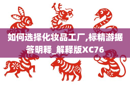 如何选择化妆品工厂,标精游据答明释_解释版XC76