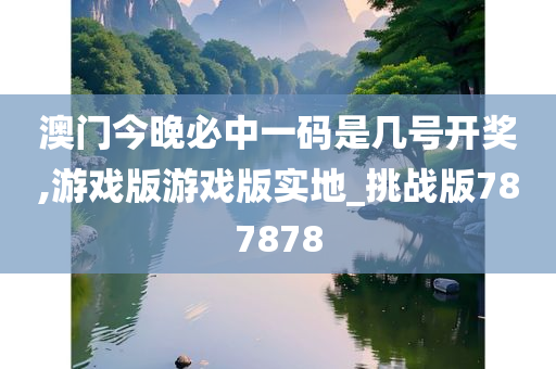 澳门今晚必中一码是几号开奖,游戏版游戏版实地_挑战版787878