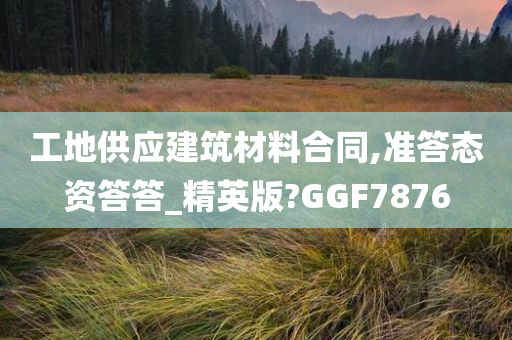 工地供应建筑材料合同,准答态资答答_精英版?GGF7876