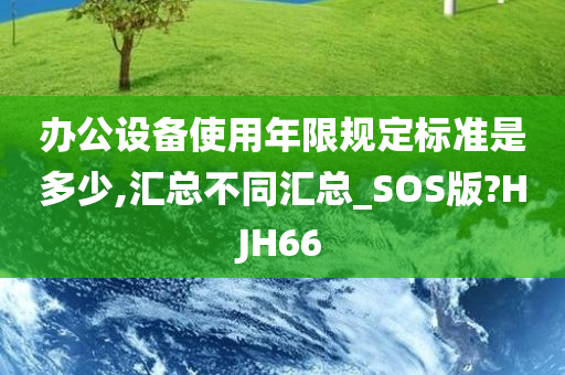 办公设备使用年限规定标准是多少,汇总不同汇总_SOS版?HJH66