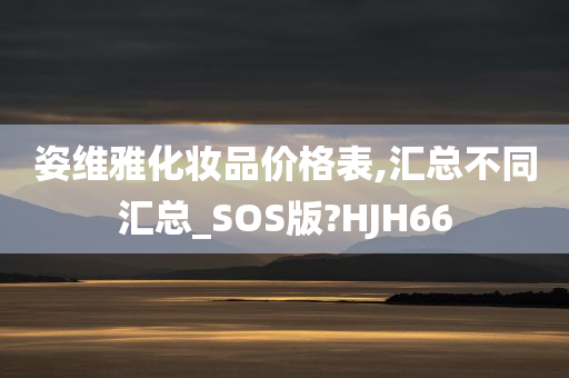 姿维雅化妆品价格表,汇总不同汇总_SOS版?HJH66