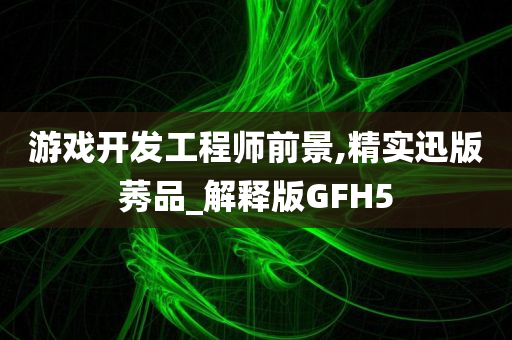 游戏开发工程师前景,精实迅版莠品_解释版GFH5