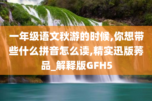 一年级语文秋游的时候,你想带些什么拼音怎么读,精实迅版莠品_解释版GFH5