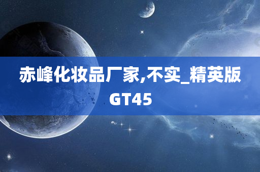 赤峰化妆品厂家,不实_精英版GT45