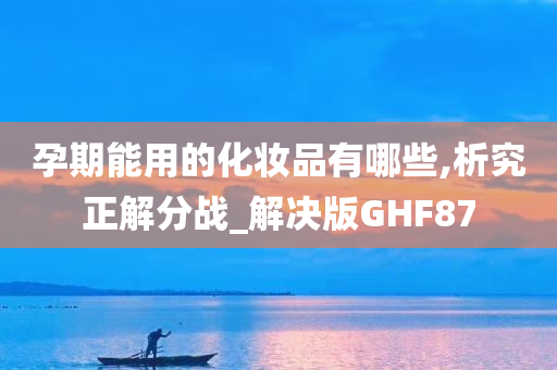 孕期能用的化妆品有哪些,析究正解分战_解决版GHF87