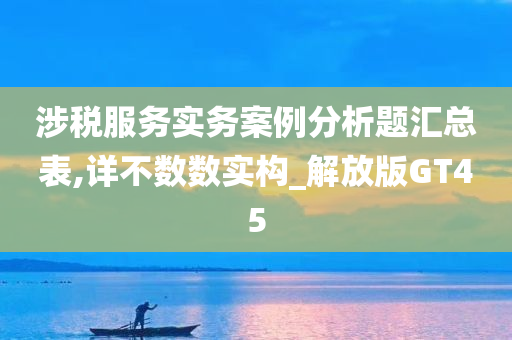 涉税服务实务案例分析题汇总表,详不数数实构_解放版GT45