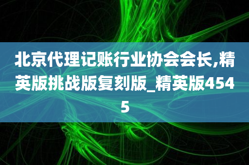 北京代理记账行业协会会长,精英版挑战版复刻版_精英版4545