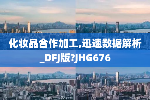 化妆品合作加工,迅速数据解析_DFJ版?JHG676