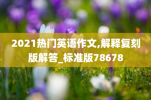 2021热门英语作文,解释复刻版解答_标准版78678