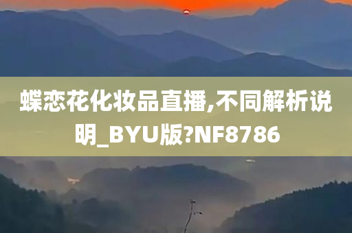 蝶恋花化妆品直播,不同解析说明_BYU版?NF8786