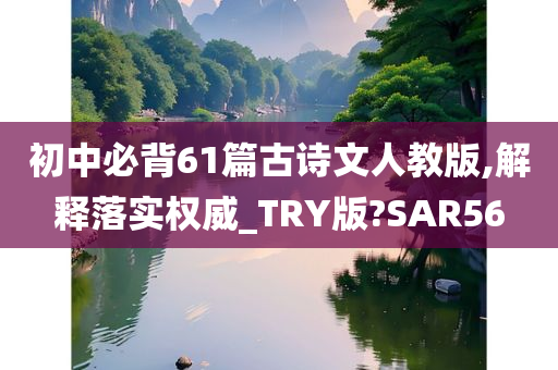 初中必背61篇古诗文人教版,解释落实权威_TRY版?SAR56