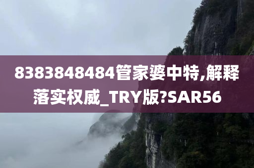 8383848484管家婆中特,解释落实权威_TRY版?SAR56